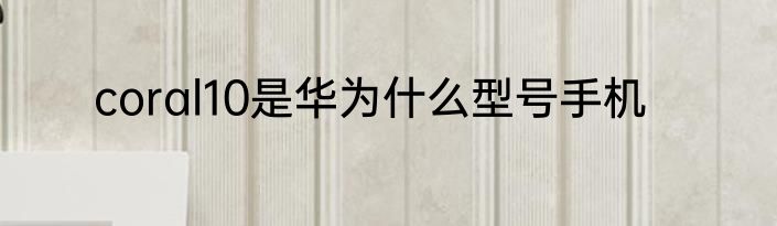 coral10是华为什么型号手机