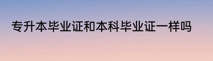专升本毕业证和本科毕业证一样吗