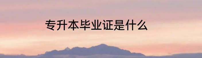 专升本毕业证是什么