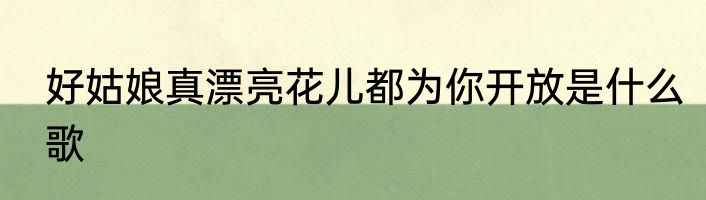 好姑娘真漂亮花儿都为你开放是什么歌
