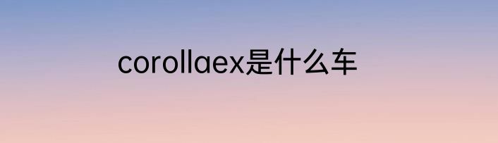 corollaex是什么车