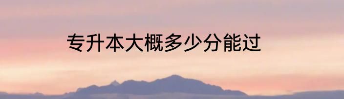 专升本大概多少分能过