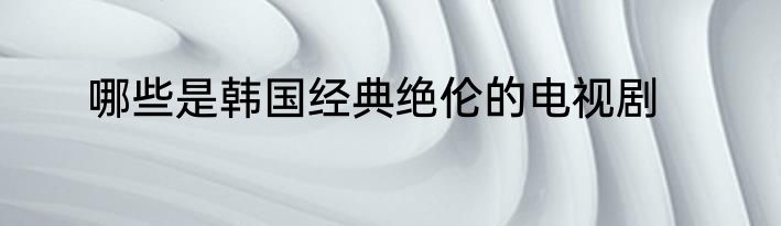哪些是韩国经典绝伦的电视剧
