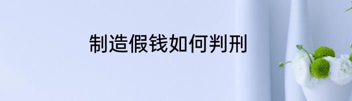 制造假钱如何判刑