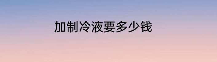 加制冷液要多少钱