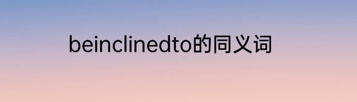 beinclinedto的同义词