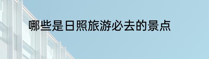 哪些是日照旅游必去的景点