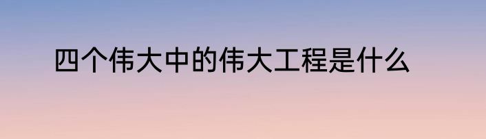 四个伟大中的伟大工程是什么