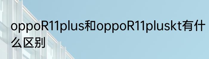 oppoR11plus和oppoR11pluskt有什么区别