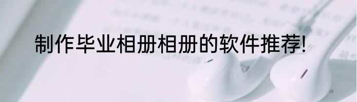 制作毕业相册相册的软件推荐!