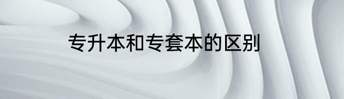 专升本和专套本的区别