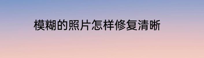 模糊的照片怎样修复清晰