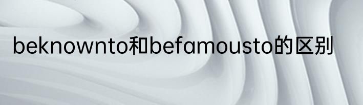 beknownto和befamousto的区别