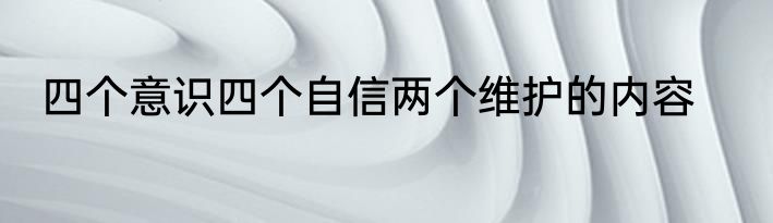 四个意识四个自信两个维护的内容