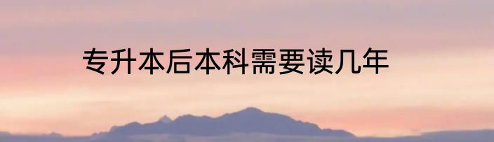 专升本后本科需要读几年
