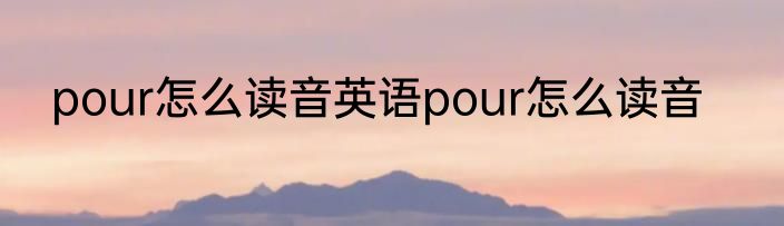 pour怎么读音英语pour怎么读音