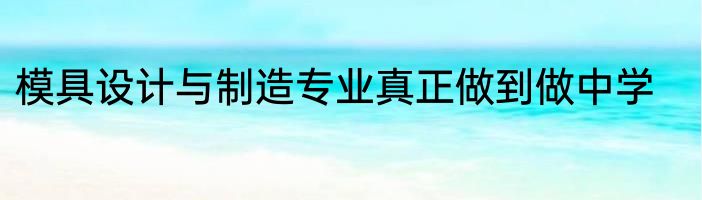模具设计与制造专业真正做到做中学