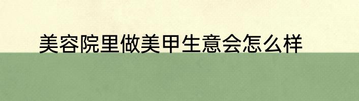 美容院里做美甲生意会怎么样