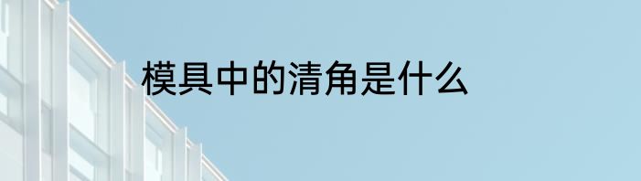 模具中的清角是什么