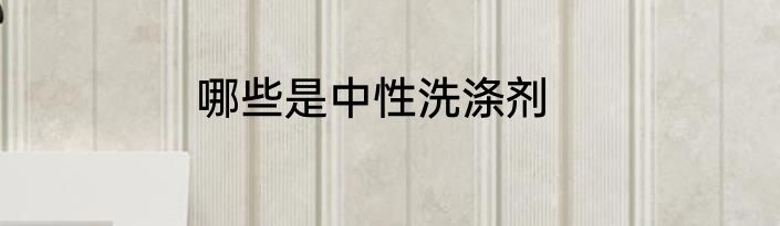 哪些是中性洗涤剂