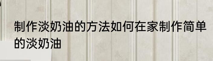 制作淡奶油的方法如何在家制作简单的淡奶油