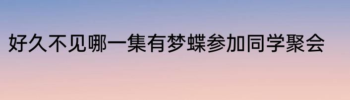 好久不见哪一集有梦蝶参加同学聚会