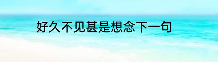 好久不见甚是想念下一句