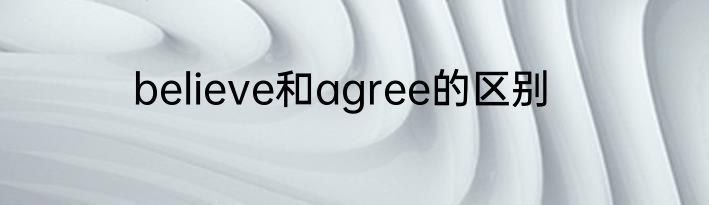 believe和agree的区别