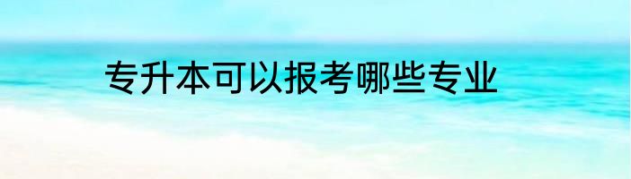 专升本可以报考哪些专业