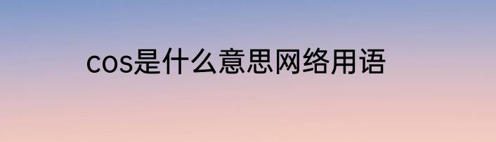 cos是什么意思网络用语