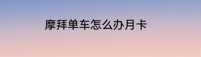 摩拜单车怎么办月卡