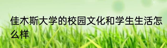 佳木斯大学的校园文化和学生生活怎么样