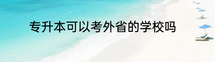 专升本可以考外省的学校吗