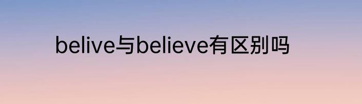 belive与believe有区别吗