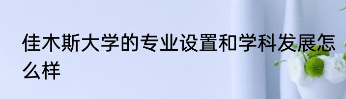 佳木斯大学的专业设置和学科发展怎么样