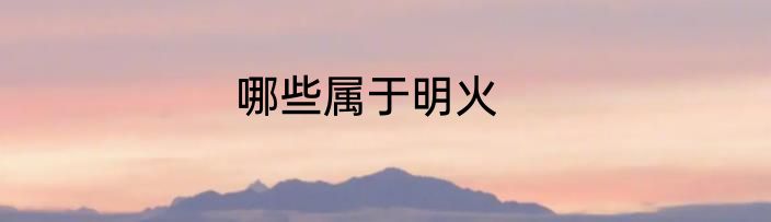 哪些属于明火