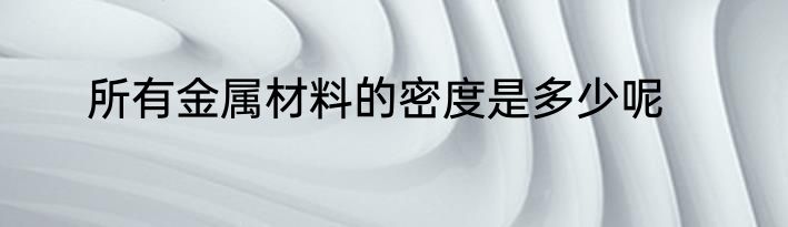 所有金属材料的密度是多少呢