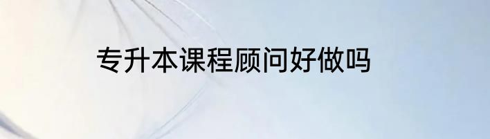 专升本课程顾问好做吗