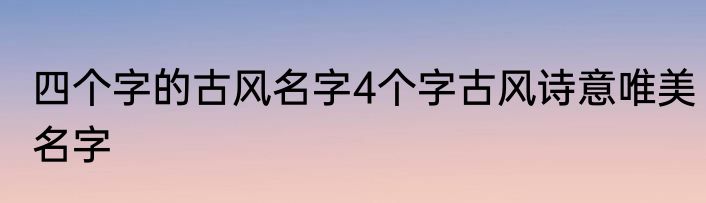 四个字的古风名字4个字古风诗意唯美名字