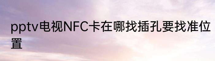 pptv电视NFC卡在哪找插孔要找准位置