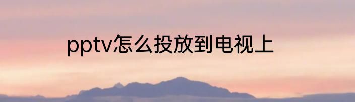 pptv怎么投放到电视上
