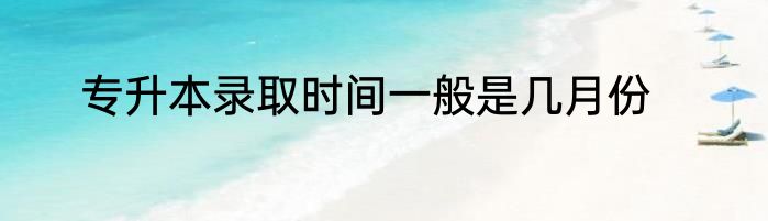 专升本录取时间一般是几月份