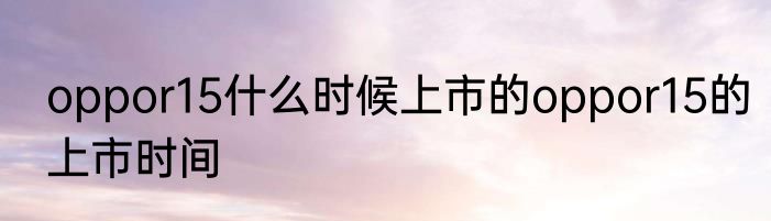 oppor15什么时候上市的oppor15的上市时间