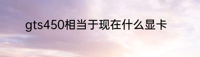 gts450相当于现在什么显卡