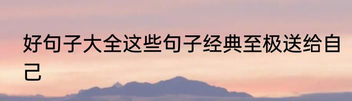 好句子大全这些句子经典至极送给自己