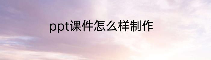 ppt课件怎么样制作
