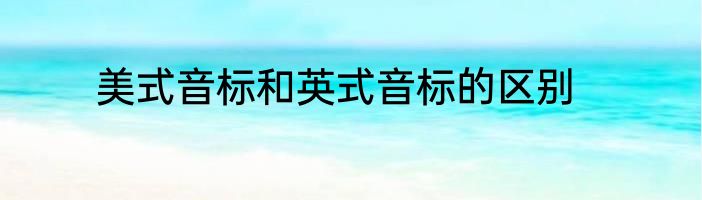 美式音标和英式音标的区别