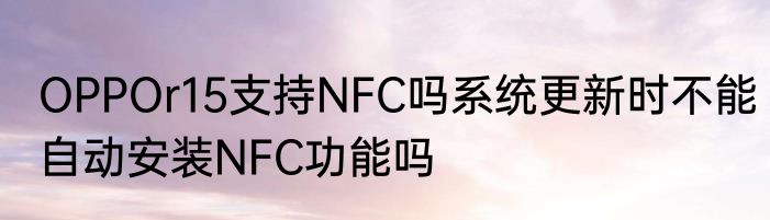 OPPOr15支持NFC吗系统更新时不能自动安装NFC功能吗