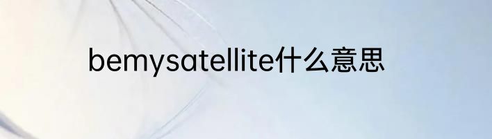 bemysatellite什么意思
