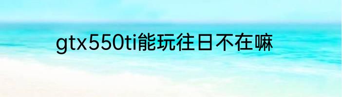 gtx550ti能玩往日不在嘛